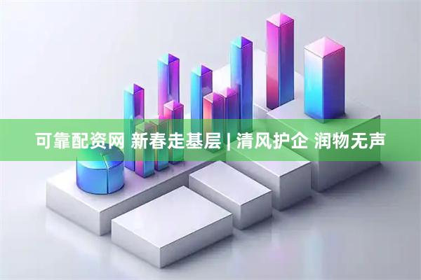 可靠配资网 新春走基层 | 清风护企 润物无声