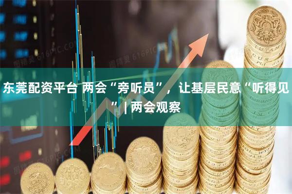 东莞配资平台 两会“旁听员”，让基层民意“听得见” | 两会观察