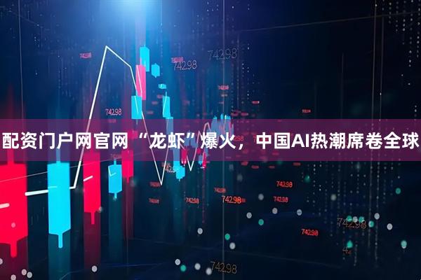 配资门户网官网 “龙虾”爆火，中国AI热潮席卷全球