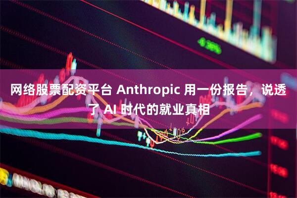 网络股票配资平台 Anthropic 用一份报告，说透了 AI 时代的就业真相