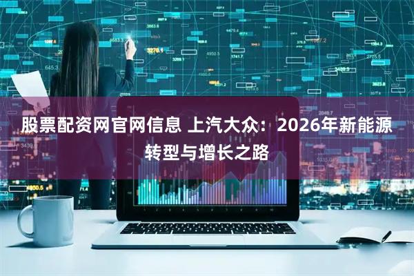股票配资网官网信息 上汽大众：2026年新能源转型与增长之路