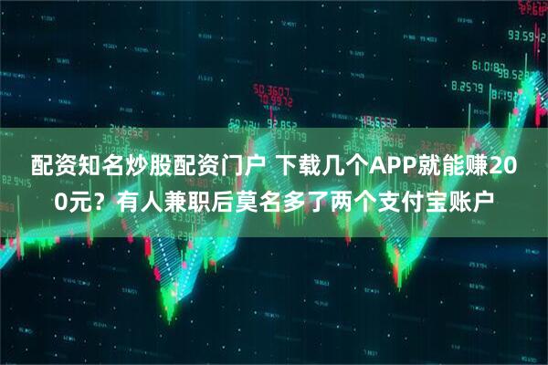 配资知名炒股配资门户 下载几个APP就能赚200元？有人兼职后莫名多了两个支付宝账户