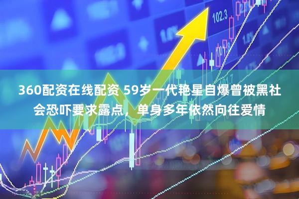 360配资在线配资 59岁一代艳星自爆曾被黑社会恐吓要求露点，单身多年依然向往爱情