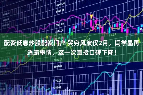 配资低息炒股配资门户 哭穷风波仅2月，闫学晶再透露事情，这一次直接口碑下降！