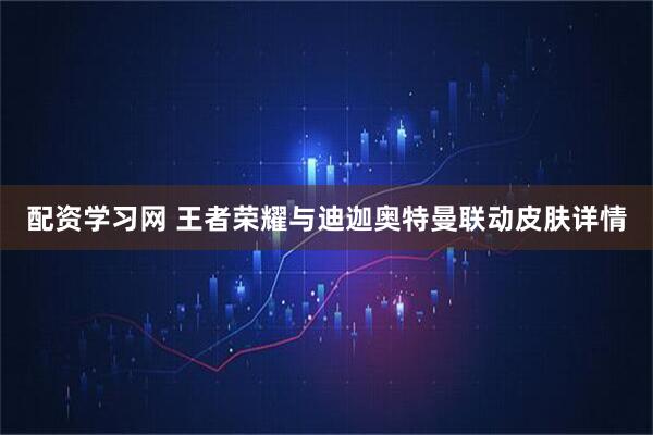 配资学习网 王者荣耀与迪迦奥特曼联动皮肤详情
