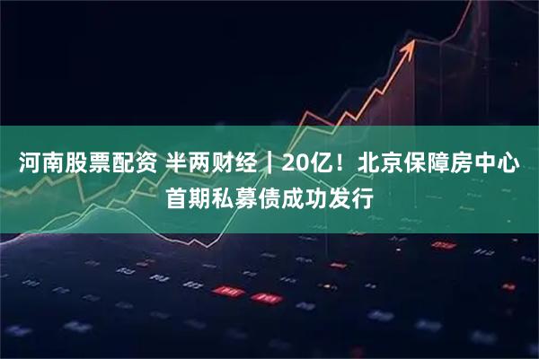 河南股票配资 半两财经｜20亿！北京保障房中心首期私募债成功发行