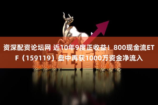 资深配资论坛网 近10年9度正收益！800现金流ETF（159119）盘中再获1000万资金净流入