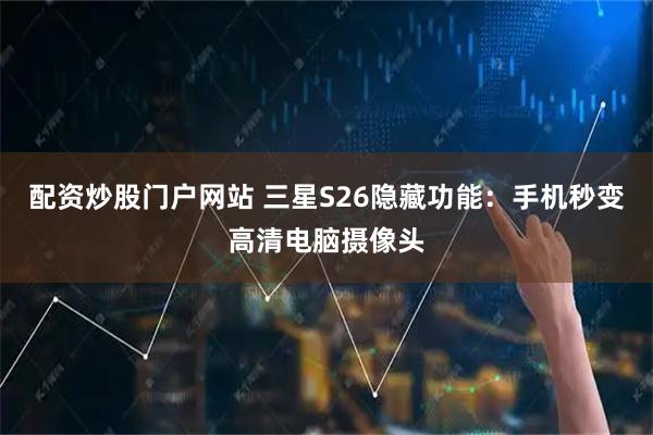 配资炒股门户网站 三星S26隐藏功能：手机秒变高清电脑摄像头