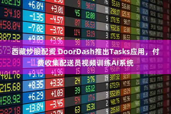 西藏炒股配资 DoorDash推出Tasks应用，付费收集配送员视频训练AI系统