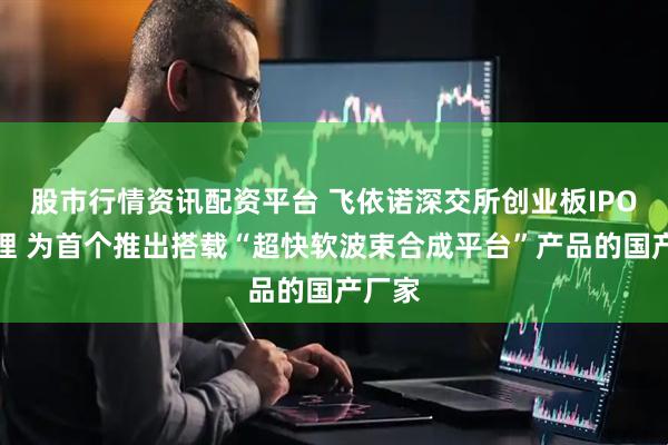 股市行情资讯配资平台 飞依诺深交所创业板IPO已受理 为首个推出搭载“超快软波束合成平台”产品的国产厂家