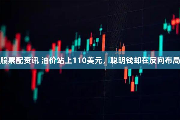 股票配资讯 油价站上110美元，聪明钱却在反向布局