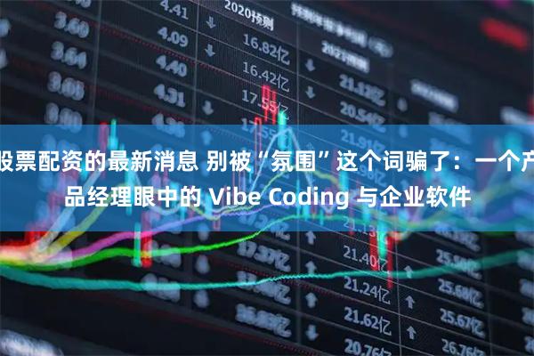 股票配资的最新消息 别被“氛围”这个词骗了：一个产品经理眼中的 Vibe Coding 与企业软件