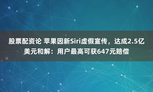 股票配资论 苹果因新Siri虚假宣传，达成2.5亿美元和解：用户最高可获647元赔偿