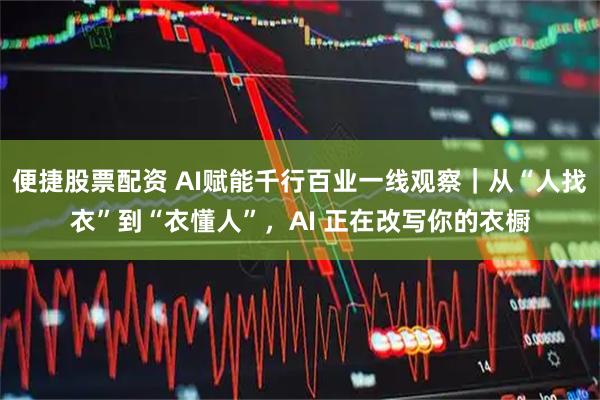 便捷股票配资 AI赋能千行百业一线观察｜从“人找衣”到“衣懂人”，AI 正在改写你的衣橱