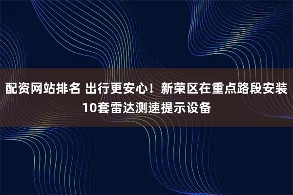 配资网站排名 出行更安心！新荣区在重点路段安装10套雷达测速提示设备