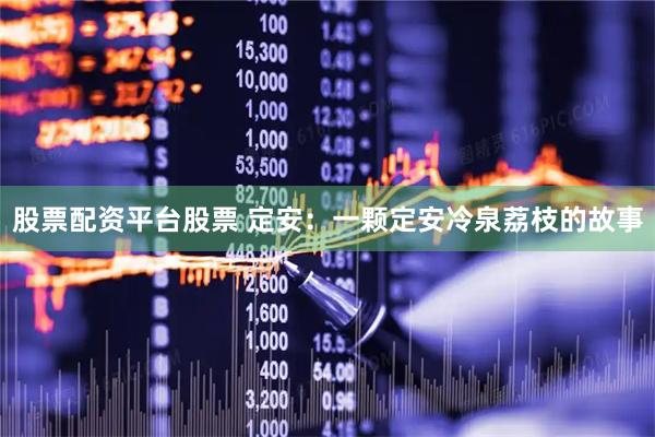 股票配资平台股票 定安：一颗定安冷泉荔枝的故事