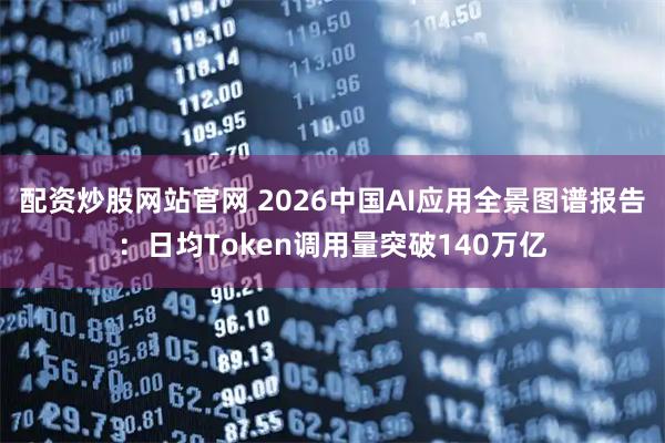 配资炒股网站官网 2026中国AI应用全景图谱报告：日均Token调用量突破140万亿