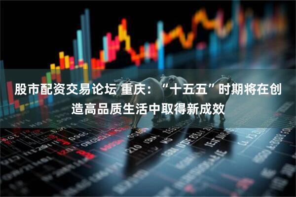 股市配资交易论坛 重庆：“十五五”时期将在创造高品质生活中取得新成效