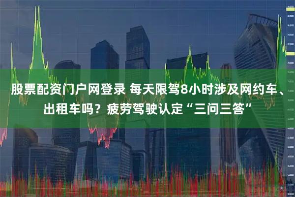 股票配资门户网登录 每天限驾8小时涉及网约车、出租车吗？疲劳驾驶认定“三问三答”