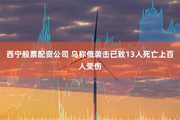 西宁股票配资公司 乌称俄袭击已致13人死亡上百人受伤