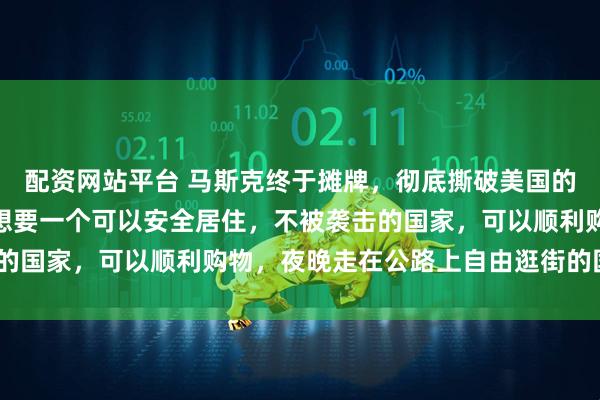 配资网站平台 马斯克终于摊牌，彻底撕破美国的遮羞布！他说：“我只想要一个可以安全居住，不被袭击的国家，可以顺利购物，夜晚走在公路上自由逛街的国家！”