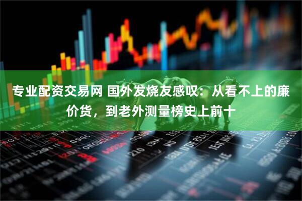 专业配资交易网 国外发烧友感叹：从看不上的廉价货，到老外测量榜史上前十