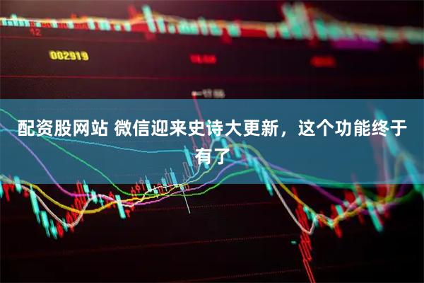 配资股网站 微信迎来史诗大更新，这个功能终于有了