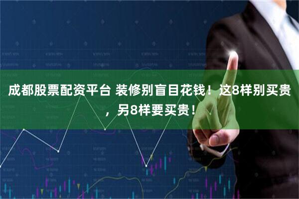 成都股票配资平台 装修别盲目花钱！这8样别买贵，另8样要买贵！