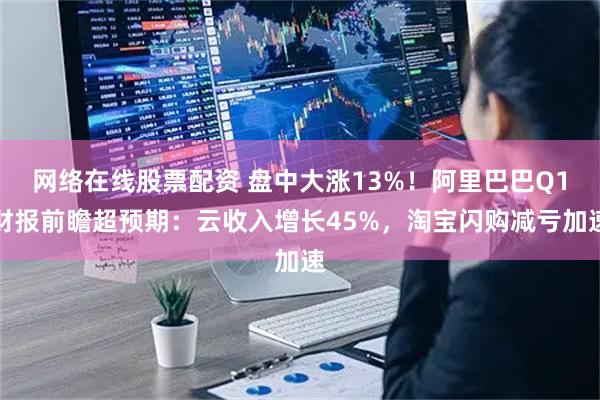 网络在线股票配资 盘中大涨13%！阿里巴巴Q1财报前瞻超预期：云收入增长45%，淘宝闪购减亏加速
