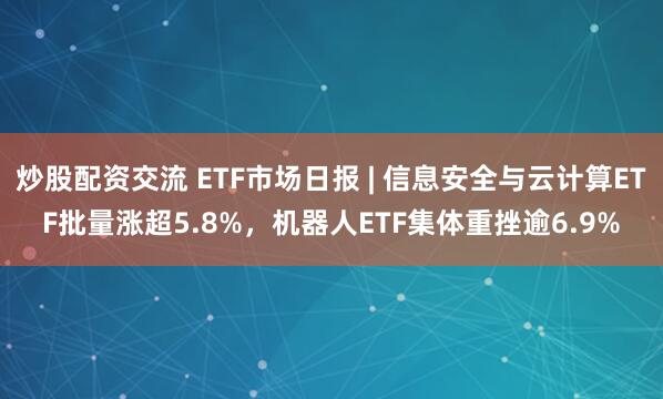 炒股配资交流 ETF市场日报 | 信息安全与云计算ETF批量涨超5.8%，机器人ETF集体重挫逾6.9%
