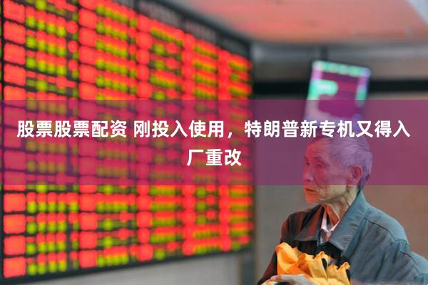 股票股票配资 刚投入使用,特朗普新专机又得入厂重改
