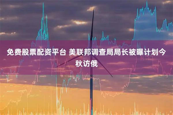 免费股票配资平台 美联邦调查局局长被曝计划今秋访俄