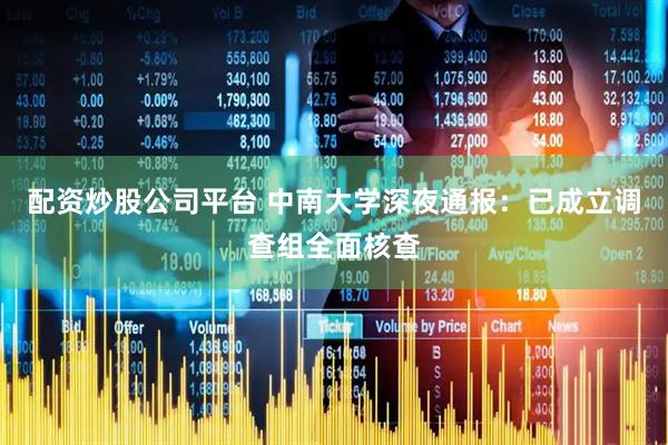 配资炒股公司平台 中南大学深夜通报：已成立调查组全面核查