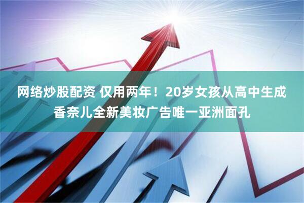 网络炒股配资 仅用两年！20岁女孩从高中生成香奈儿全新美妆广告唯一亚洲面孔