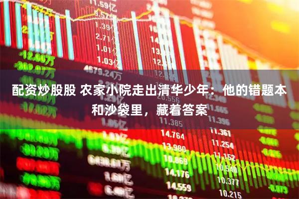 配资炒股股 农家小院走出清华少年：他的错题本和沙袋里，藏着答案